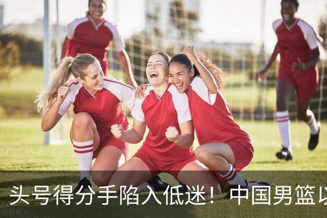 头号得分手陷入低迷！中国男篮以21分不敌日本，遗憾无缘亚运会决赛